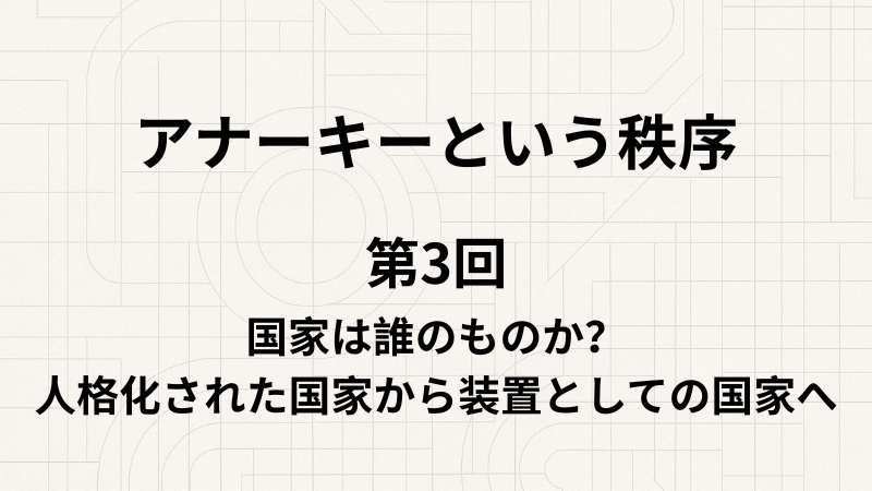アナーキーという秩序 第3回 国家は誰のものか？人格化された国家から装置としての国家へ