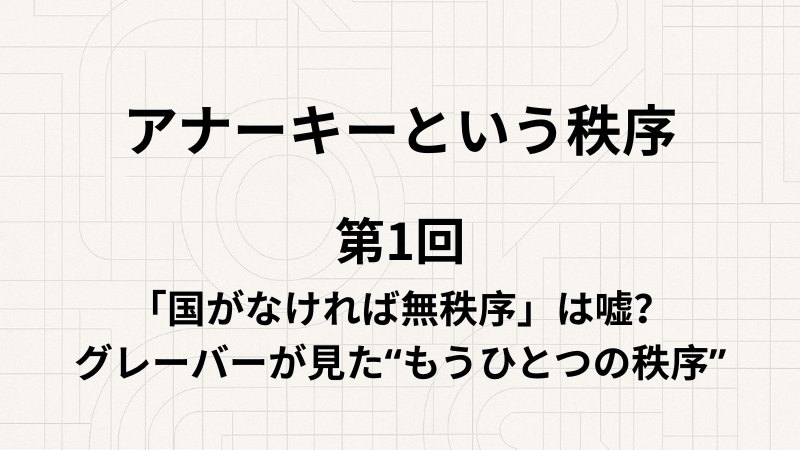 アナーキーという秩序 第1回「国がなければ無秩序」は嘘？グレーバーが見た“もうひとつの秩序”